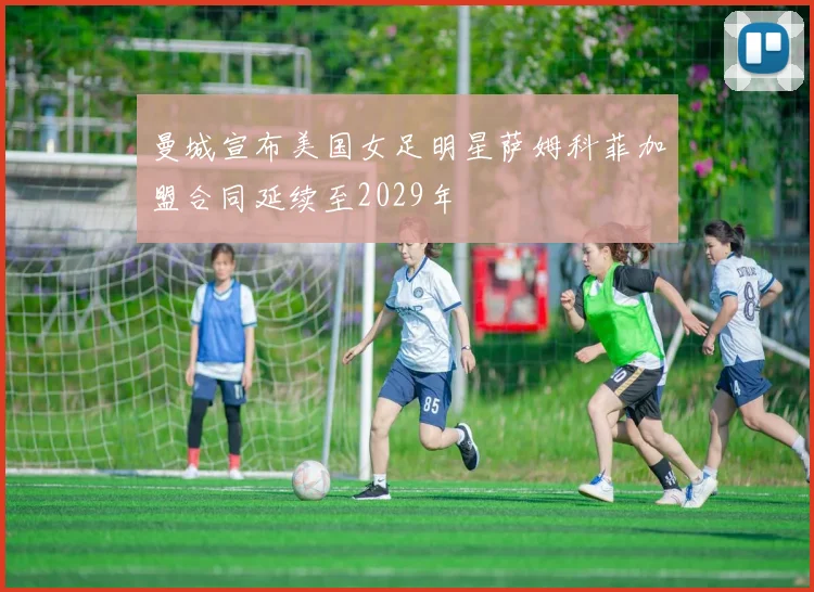 曼城宣布美国女足明星萨姆科菲加盟合同延续至2029年