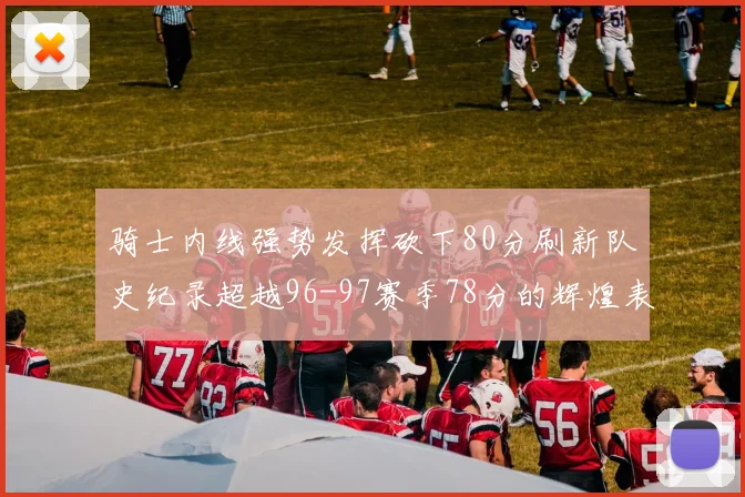 骑士内线强势发挥砍下80分刷新队史纪录超越96-97赛季78分的辉煌表现