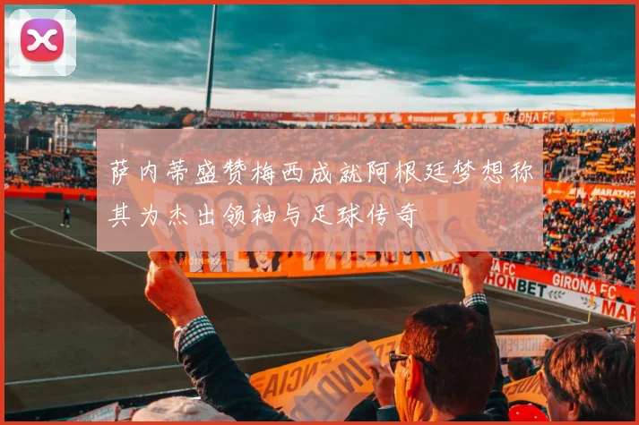 萨内蒂盛赞梅西成就阿根廷梦想称其为杰出领袖与足球传奇