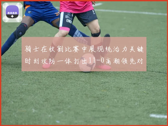 骑士在收割比赛中展现统治力关键时刻攻防一体打出11-0高潮领先对手6分