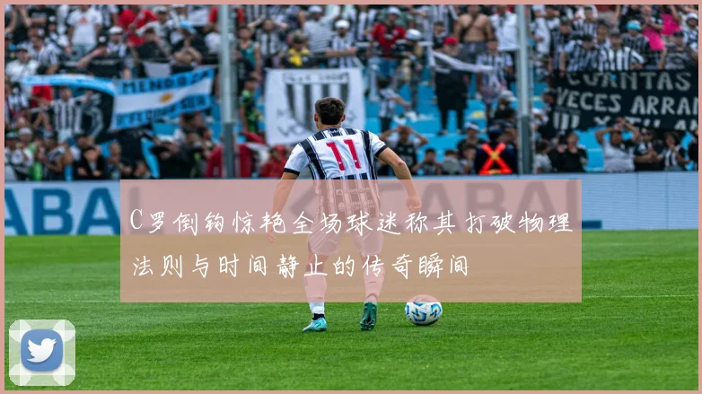 C罗倒钩惊艳全场球迷称其打破物理法则与时间静止的传奇瞬间