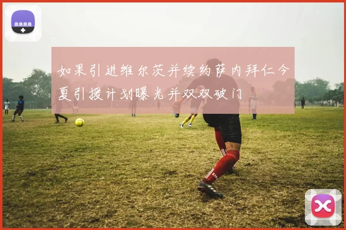 如果引进维尔茨并续约萨内拜仁今夏引援计划曝光并双双破门
