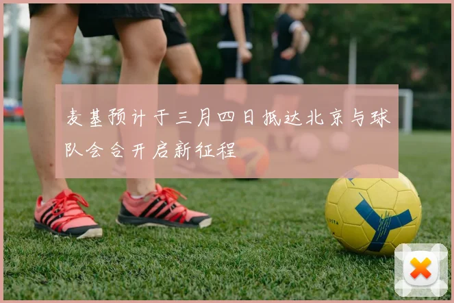 麦基预计于三月四日抵达北京与球队会合开启新征程