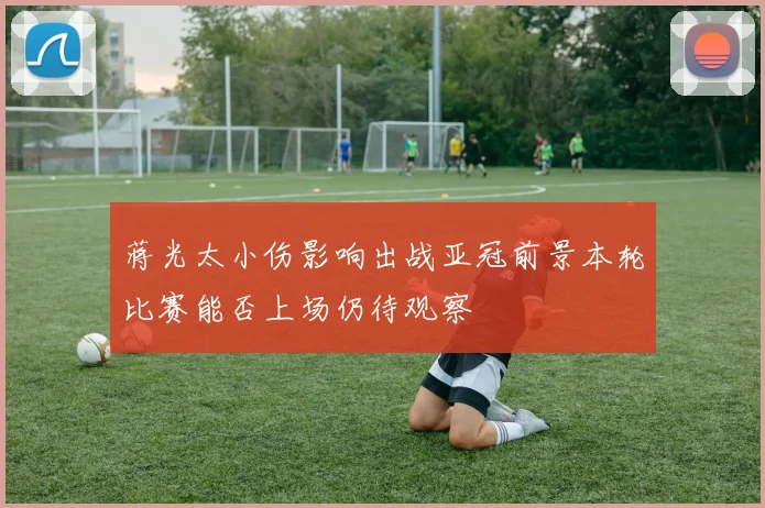 蒋光太小伤影响出战亚冠前景本轮比赛能否上场仍待观察