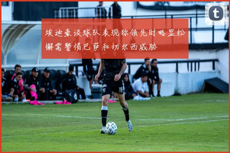 埃迪豪谈球队表现称领先时略显松懈需警惕巴萨和切尔西威胁