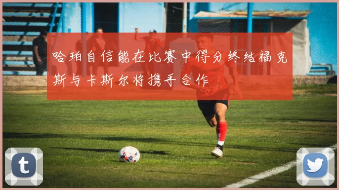 哈珀自信能在比赛中得分终结福克斯与卡斯尔将携手合作