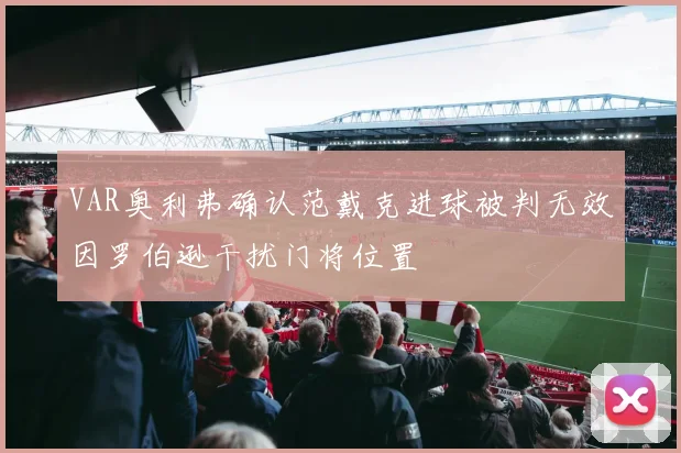 VAR奥利弗确认范戴克进球被判无效因罗伯逊干扰门将位置