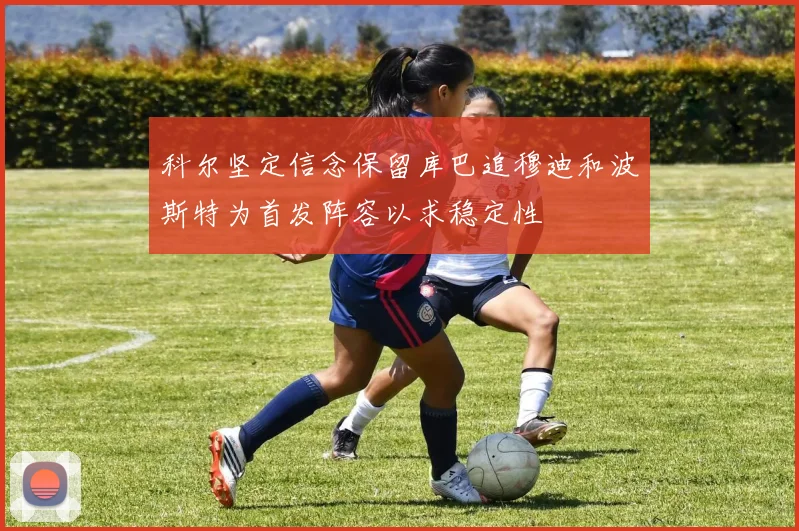 科尔坚定信念保留库巴追穆迪和波斯特为首发阵容以求稳定性