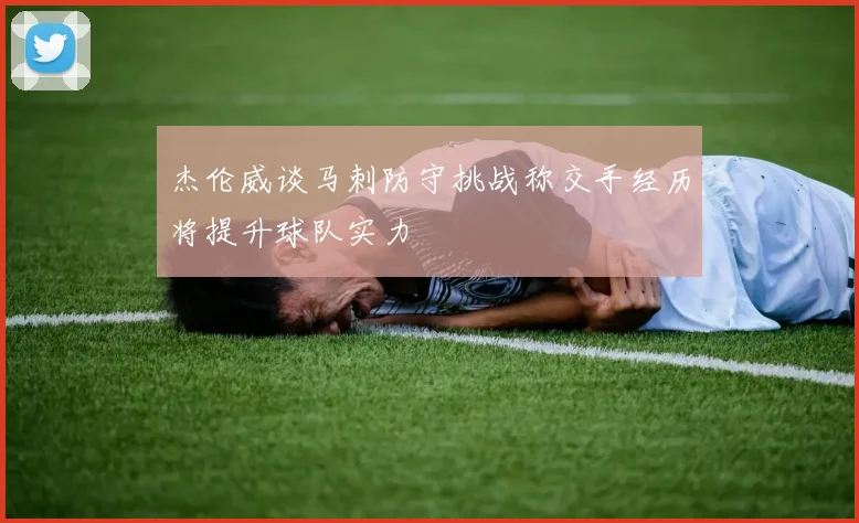 杰伦威谈马刺防守挑战称交手经历将提升球队实力