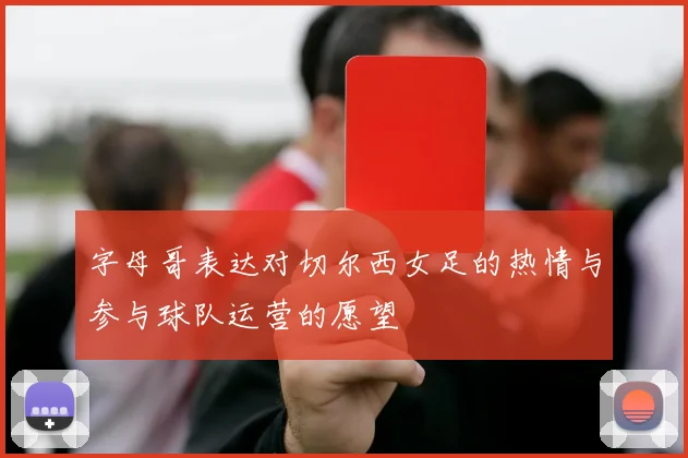 字母哥表达对切尔西女足的热情与参与球队运营的愿望