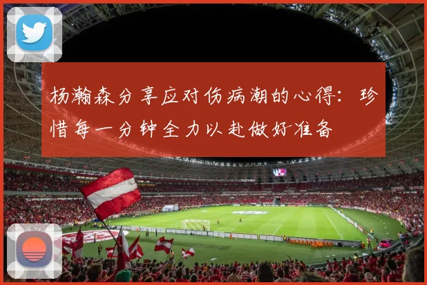 杨瀚森分享应对伤病潮的心得：珍惜每一分钟全力以赴做好准备