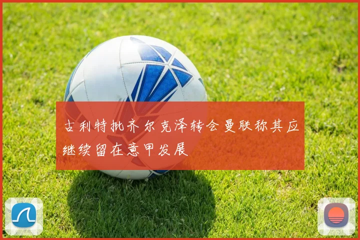 古利特批齐尔克泽转会曼联称其应继续留在意甲发展