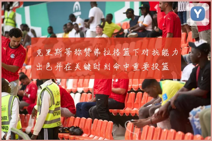克里斯蒂称赞弗拉格篮下对抗能力出色并在关键时刻命中重要投篮