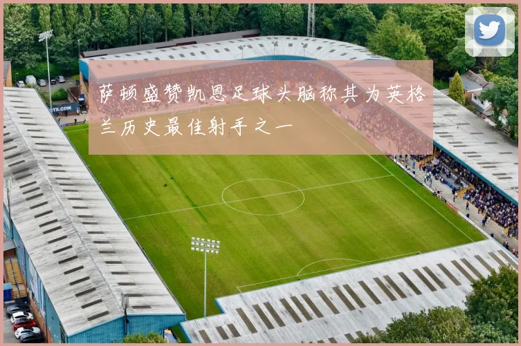 萨顿盛赞凯恩足球头脑称其为英格兰历史最佳射手之一