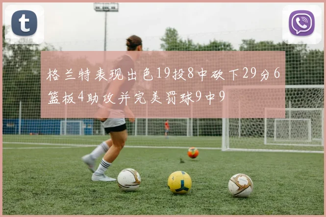 格兰特表现出色19投8中砍下29分6篮板4助攻并完美罚球9中9