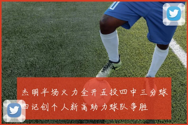 杰明半场火力全开五投四中三分球四记创个人新高助力球队争胜