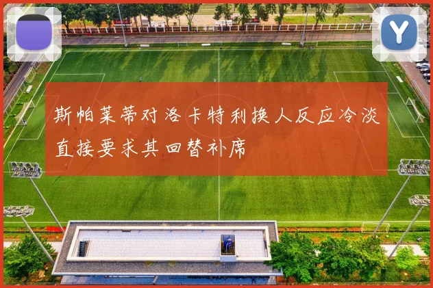 斯帕莱蒂对洛卡特利换人反应冷淡直接要求其回替补席