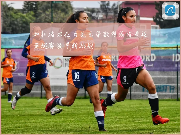 加拉格尔在马竞竞争激烈或将重返英超赛场寻新挑战
