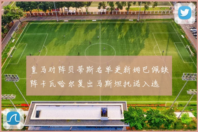 皇马对阵贝蒂斯名单更新姆巴佩缺阵卡瓦哈尔复出马斯坦托诺入选