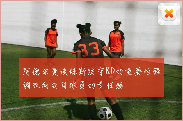 阿德尔曼谈琼斯防守KD的重要性强调双向合同球员的责任感