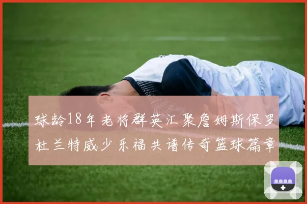 球龄18年老将群英汇聚詹姆斯保罗杜兰特威少乐福共谱传奇篮球篇章