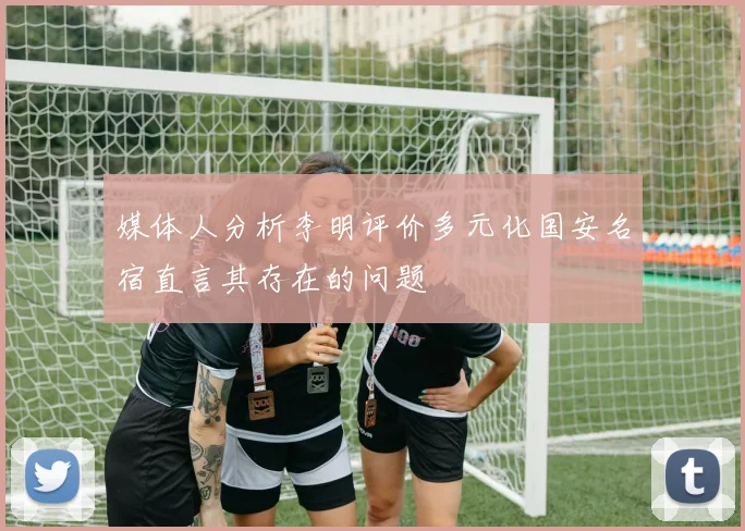 媒体人分析李明评价多元化国安名宿直言其存在的问题