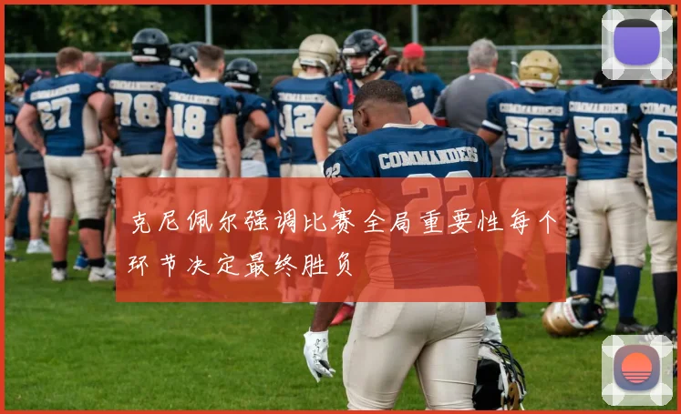 克尼佩尔强调比赛全局重要性每个环节决定最终胜负