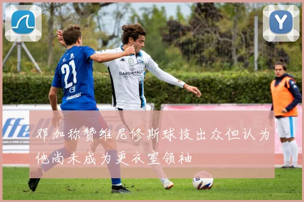 邓加称赞维尼修斯球技出众但认为他尚未成为更衣室领袖