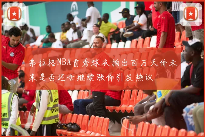 弗拉格NBA首秀球衣拍出百万天价未来是否还会继续涨价引发热议