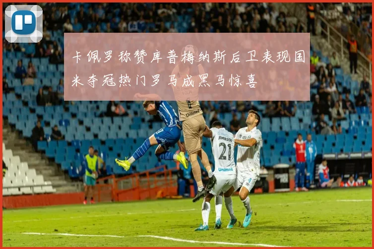 卡佩罗称赞库普梅纳斯后卫表现国米夺冠热门罗马成黑马惊喜