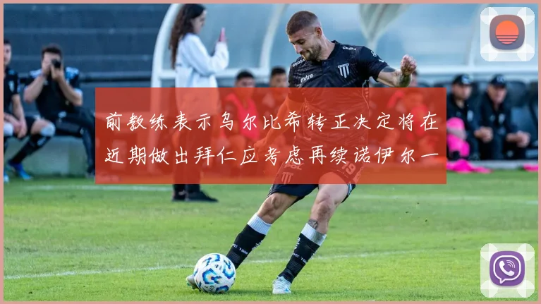 前教练表示乌尔比希转正决定将在近期做出拜仁应考虑再续诺伊尔一年合同