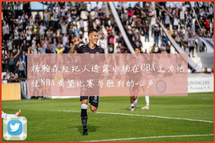 杨瀚森经纪人透露小杨在CBA主力地位NBA渴望比赛与胜利的心声