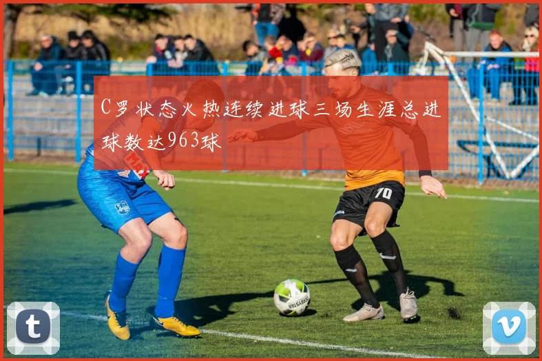 C罗状态火热连续进球三场生涯总进球数达963球