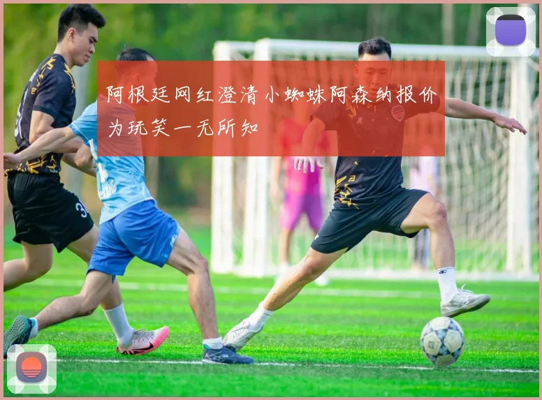 阿根廷网红澄清小蜘蛛阿森纳报价为玩笑一无所知