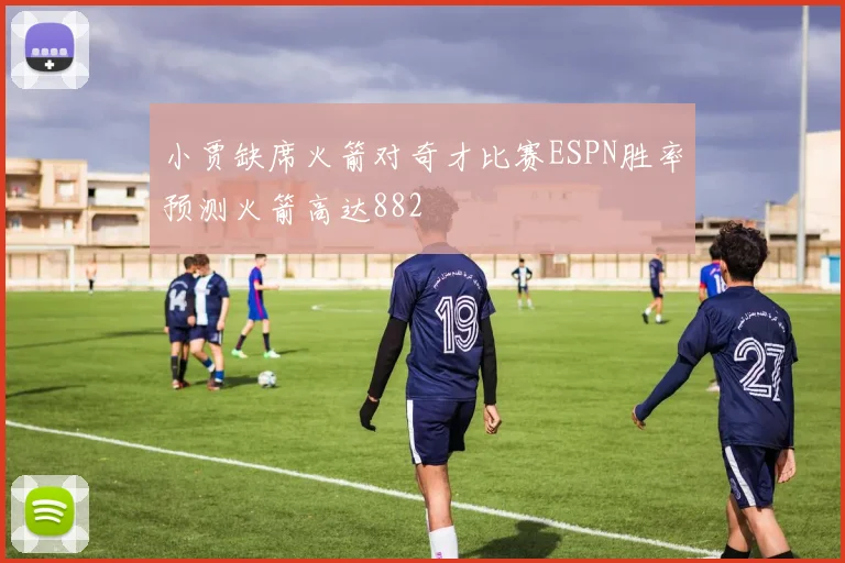 小贾缺席火箭对奇才比赛ESPN胜率预测火箭高达882