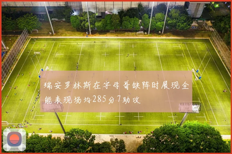 瑞安罗林斯在字母哥缺阵时展现全能表现场均285分7助攻