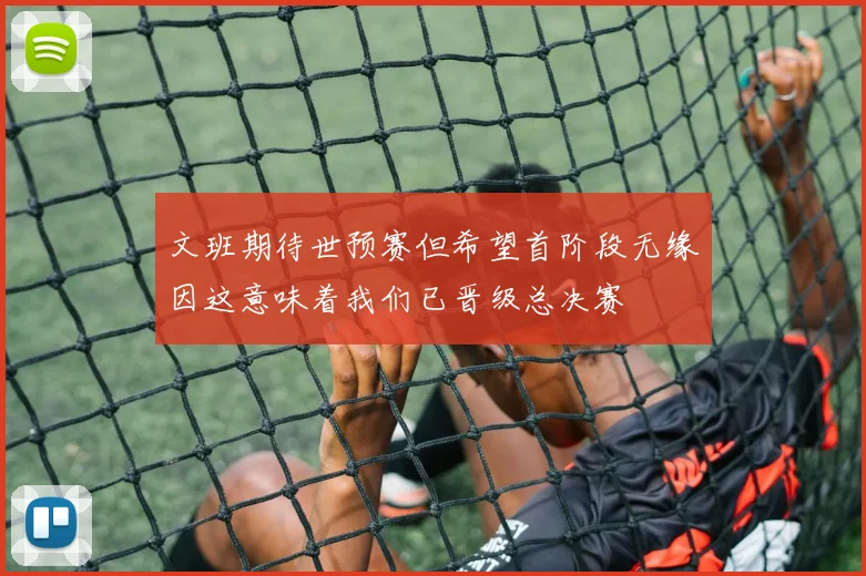 文班期待世预赛但希望首阶段无缘因这意味着我们已晋级总决赛