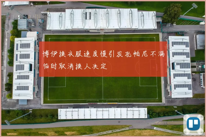 博伊换衣服速度慢引发孔帕尼不满临时取消换人决定