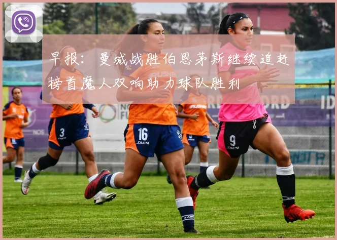早报：曼城战胜伯恩茅斯继续追赶榜首魔人双响助力球队胜利