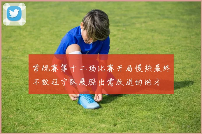 常规赛第十二场比赛开局慢热最终不敌辽宁队展现出需改进的地方