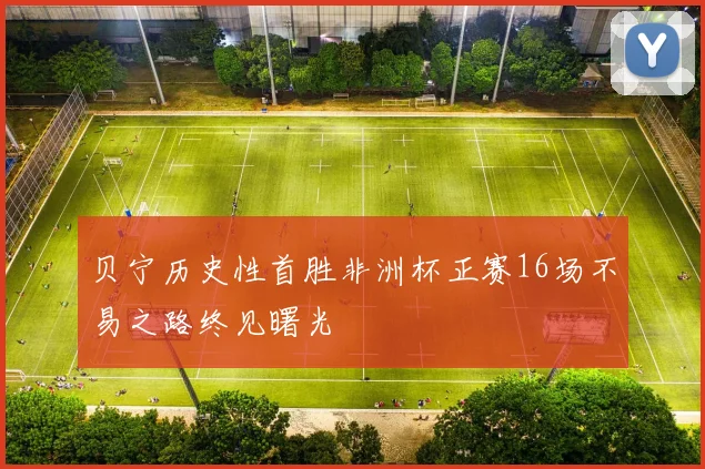 贝宁历史性首胜非洲杯正赛16场不易之路终见曙光