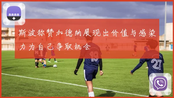 斯波称赞加德纳展现出价值与感染力为自己争取机会