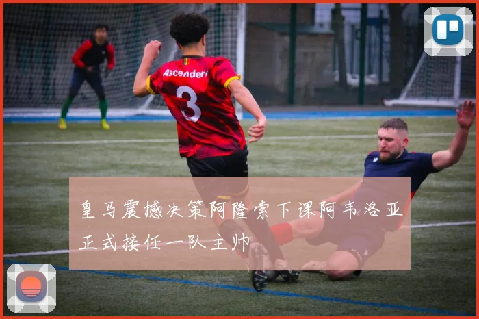 皇马震撼决策阿隆索下课阿韦洛亚正式接任一队主帅