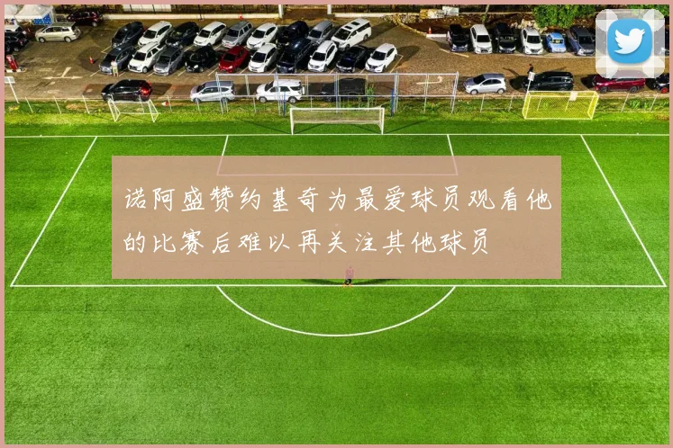 诺阿盛赞约基奇为最爱球员观看他的比赛后难以再关注其他球员