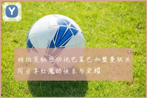 姆伯莫秘密劝说巴莱巴加盟曼联共同分享红魔的快乐与荣耀