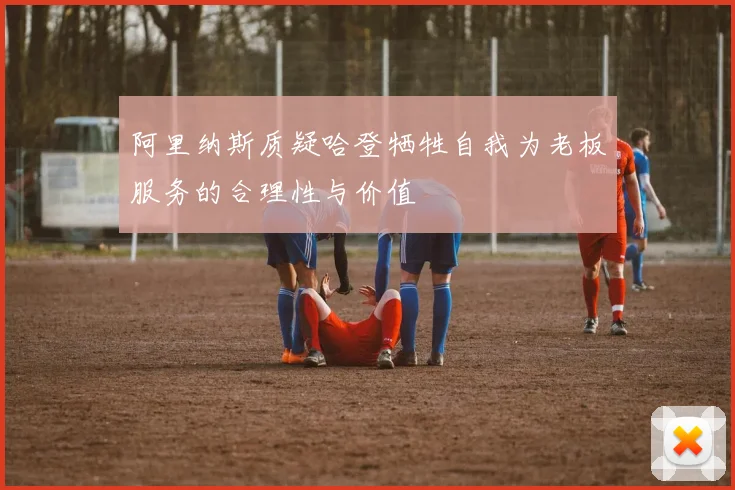 阿里纳斯质疑哈登牺牲自我为老板服务的合理性与价值