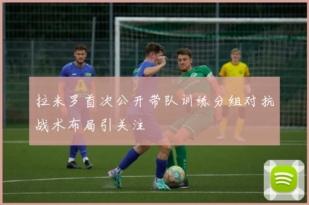 拉米罗首次公开带队训练分组对抗战术布局引关注