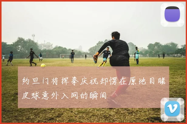 约旦门将挥拳庆祝却愣在原地目睹皮球意外入网的瞬间