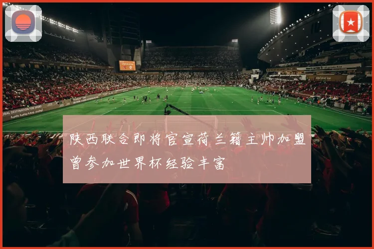陕西联合即将官宣荷兰籍主帅加盟曾参加世界杯经验丰富